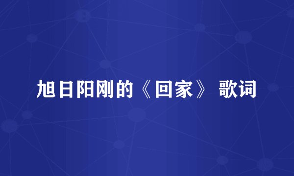 旭日阳刚的《回家》 歌词