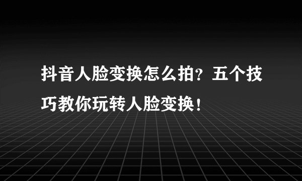 抖音人脸变换怎么拍？五个技巧教你玩转人脸变换！