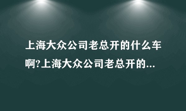 上海大众公司老总开的什么车啊?上海大众公司老总开的什么车啊？