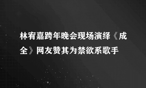 林宥嘉跨年晚会现场演绎《成全》网友赞其为禁欲系歌手