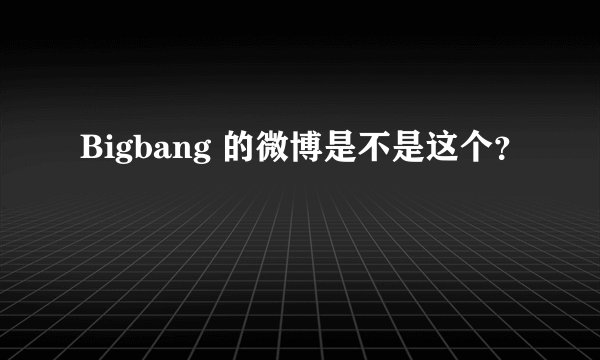 Bigbang 的微博是不是这个？