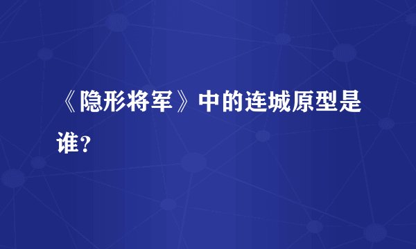 《隐形将军》中的连城原型是谁？