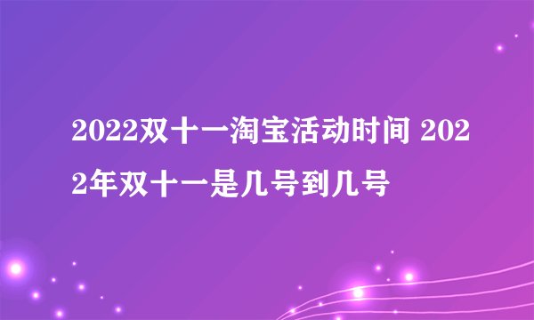 2022双十一淘宝活动时间 2022年双十一是几号到几号