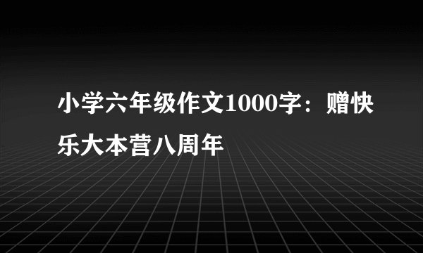 小学六年级作文1000字：赠快乐大本营八周年