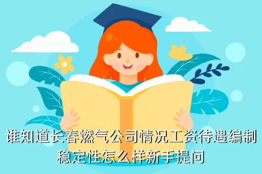 长春燃气招聘，谁知道长春燃气公司情况工资待遇编制稳定性怎么样新手提问