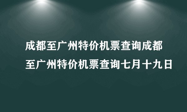 成都至广州特价机票查询成都至广州特价机票查询七月十九日
