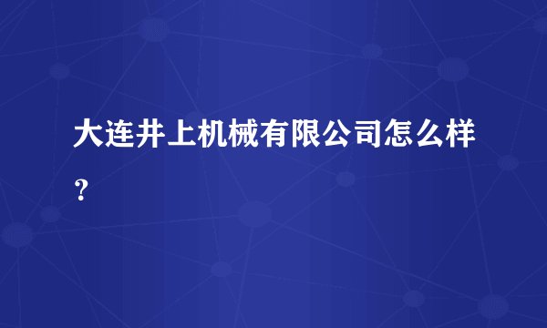 大连井上机械有限公司怎么样?
