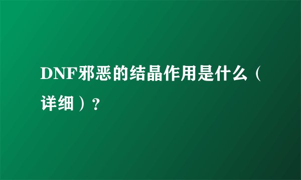 DNF邪恶的结晶作用是什么（详细）？