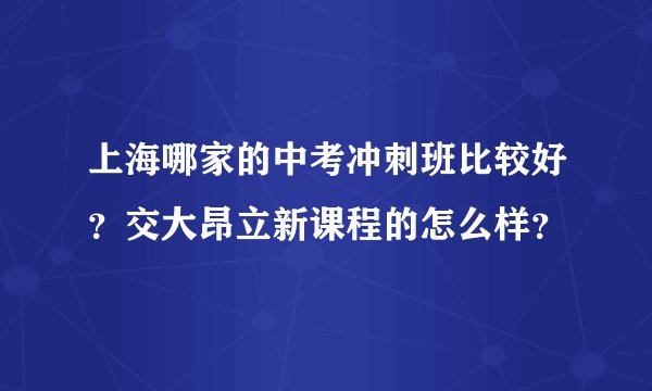 上海哪家的中考冲刺班比较好？交大昂立新课程的怎么样？