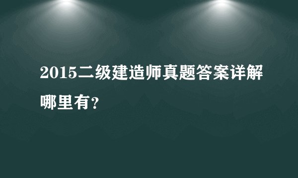 2015二级建造师真题答案详解哪里有？