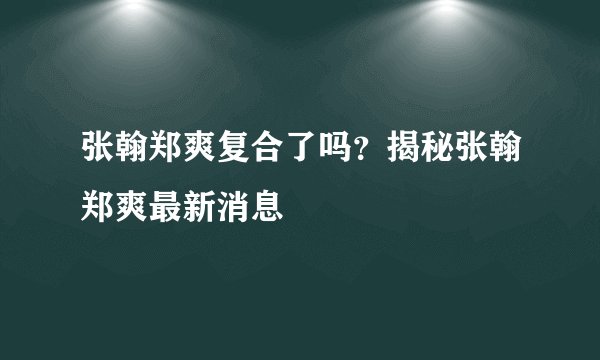 张翰郑爽复合了吗？揭秘张翰郑爽最新消息