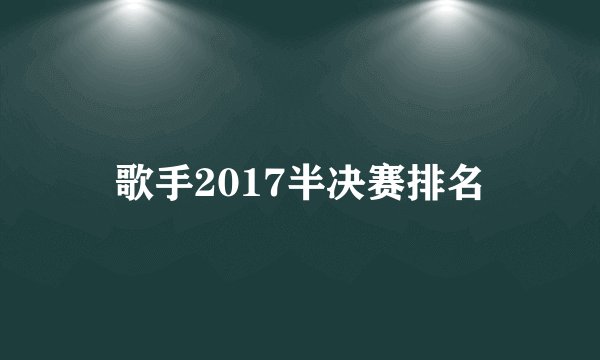 歌手2017半决赛排名