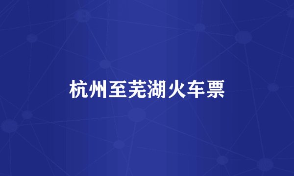 杭州至芜湖火车票