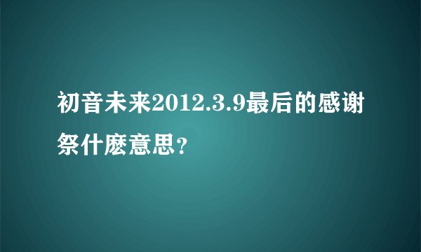 初音未来2012.3.9最后的感谢祭什麽意思?