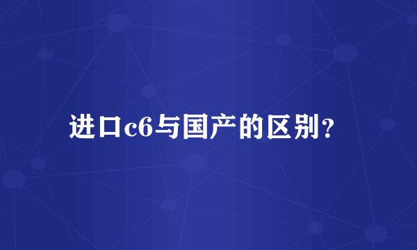 进口c6与国产的区别？