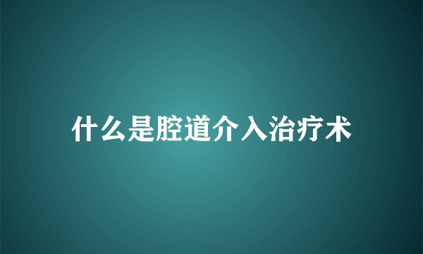 什么是腔道介入治疗术