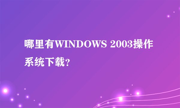 哪里有WINDOWS 2003操作系统下载？