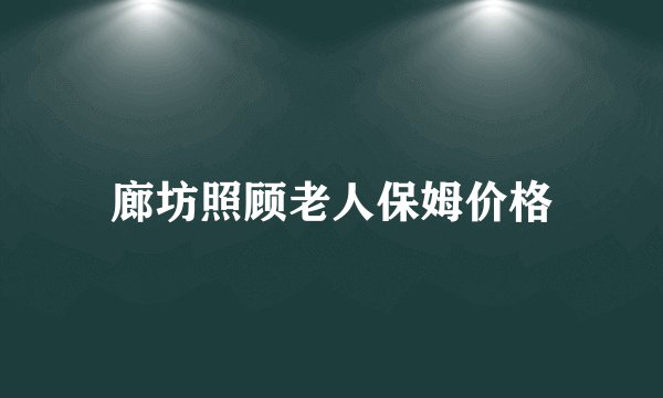 廊坊照顾老人保姆价格