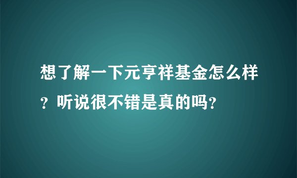 想了解一下元亨祥基金怎么样？听说很不错是真的吗？