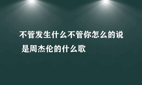 不管发生什么不管你怎么的说 是周杰伦的什么歌