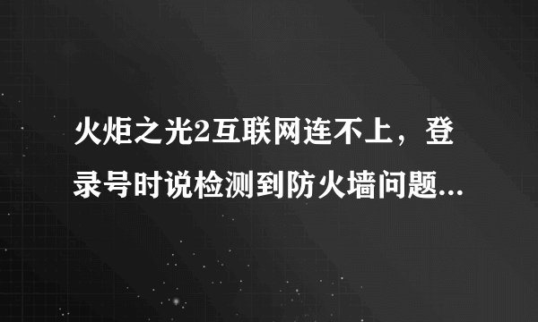 火炬之光2互联网连不上，登录号时说检测到防火墙问题，怎么解决？
