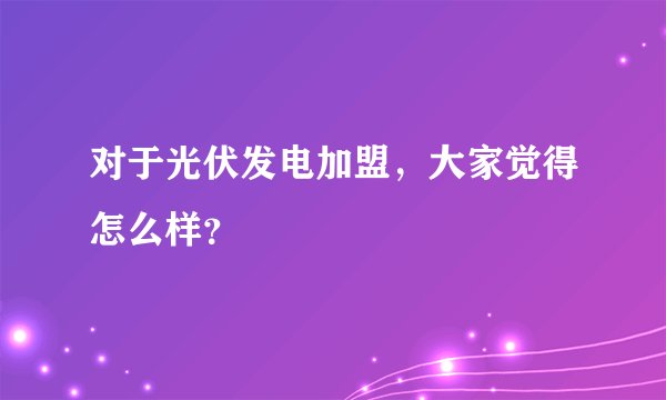 对于光伏发电加盟，大家觉得怎么样？