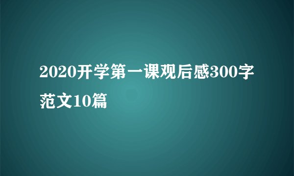 2020开学第一课观后感300字范文10篇