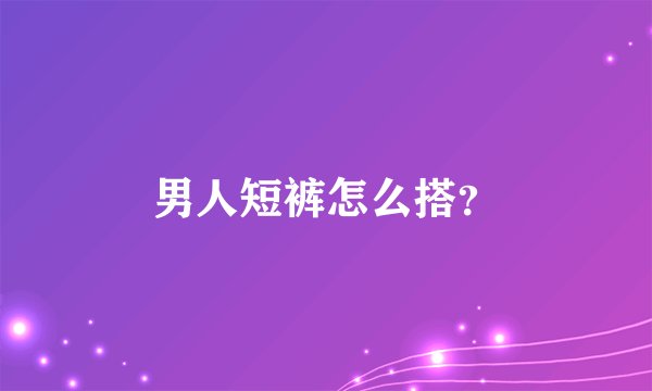 男人短裤怎么搭？