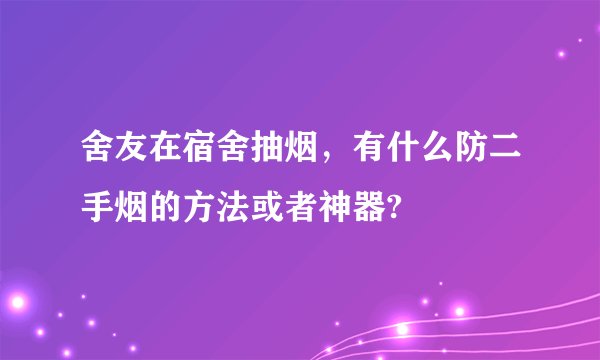 舍友在宿舍抽烟，有什么防二手烟的方法或者神器?