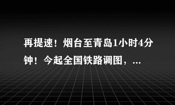 再提速！烟台至青岛1小时4分钟！今起全国铁路调图，这些列车受影响……