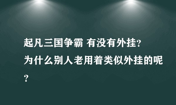 起凡三国争霸 有没有外挂？为什么别人老用着类似外挂的呢？