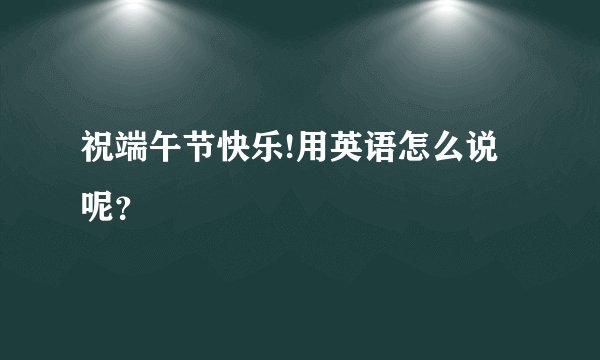 祝端午节快乐!用英语怎么说呢?
