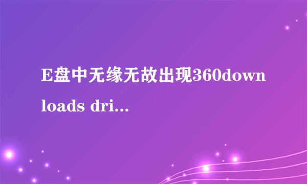 E盘中无缘无故出现360downloads driversbackup kwdownloadx kwsingmv的原因及处理办法。