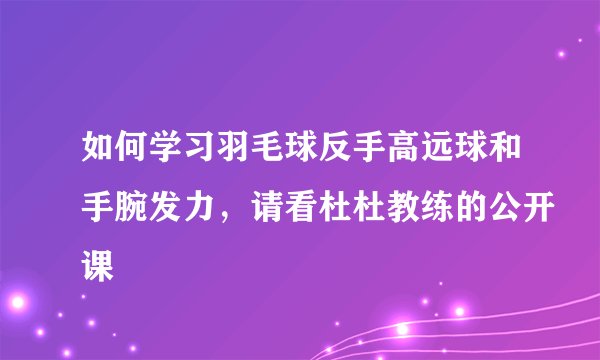 如何学习羽毛球反手高远球和手腕发力，请看杜杜教练的公开课