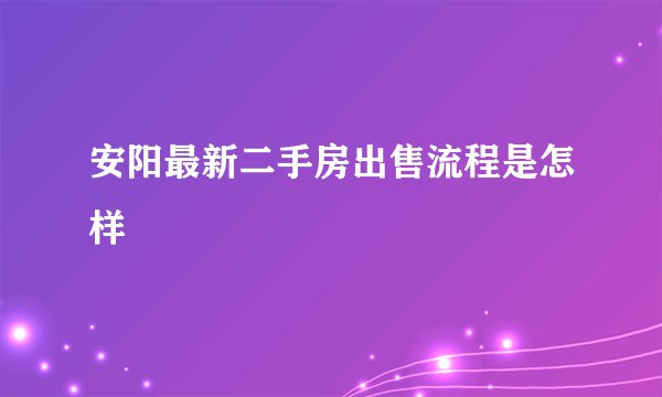 安阳最新二手房出售流程是怎样
