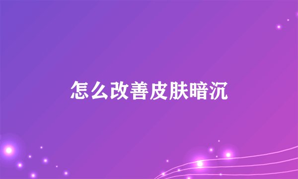 怎么改善皮肤暗沉