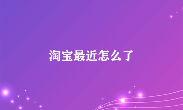 淘宝最近怎么了