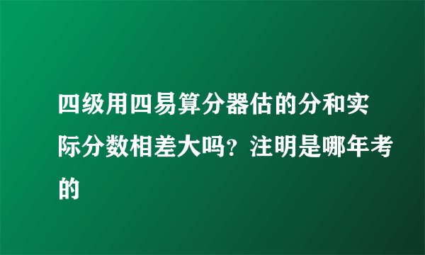 四级用四易算分器估的分和实际分数相差大吗？注明是哪年考的
