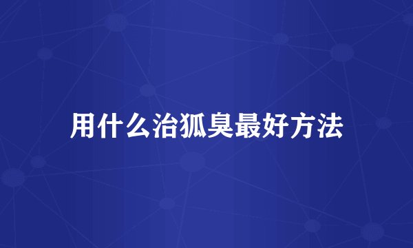 用什么治狐臭最好方法