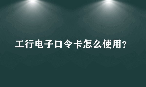 工行电子口令卡怎么使用？