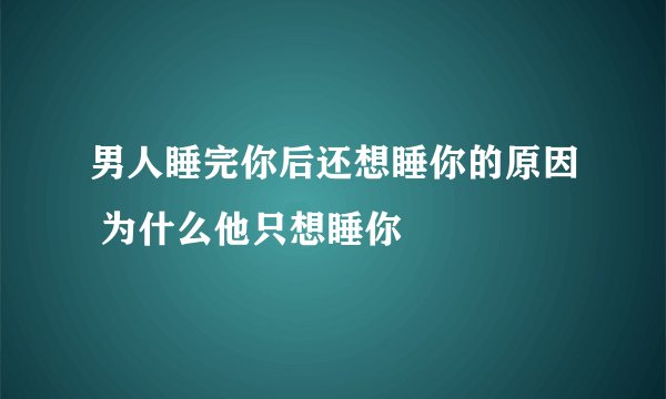 男人睡完你后还想睡你的原因 为什么他只想睡你