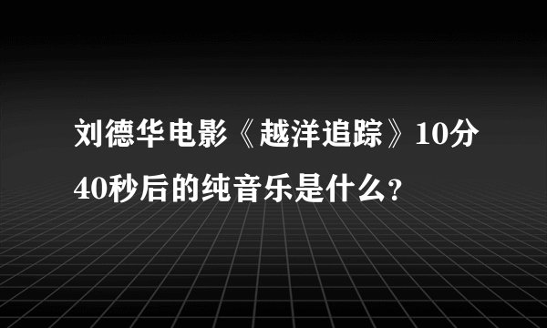刘德华电影《越洋追踪》10分40秒后的纯音乐是什么？