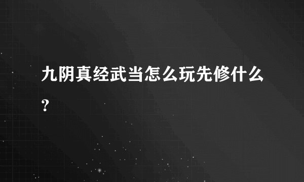 九阴真经武当怎么玩先修什么?