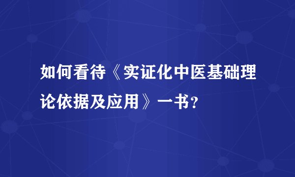 如何看待《实证化中医基础理论依据及应用》一书？