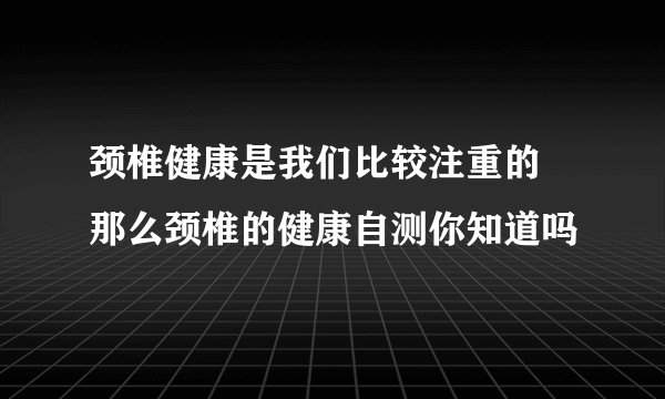 颈椎健康是我们比较注重的 那么颈椎的健康自测你知道吗