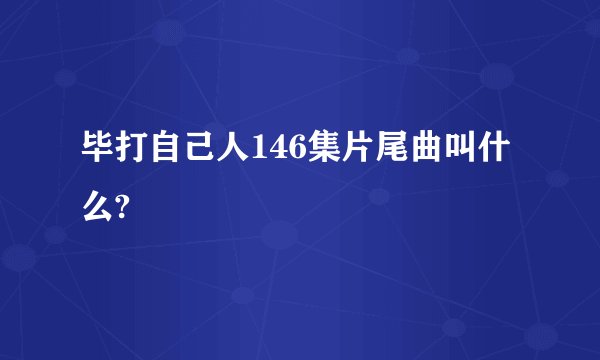 毕打自己人146集片尾曲叫什么?