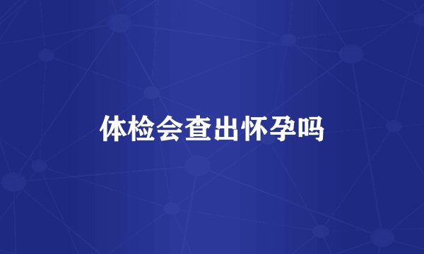 体检会查出怀孕吗