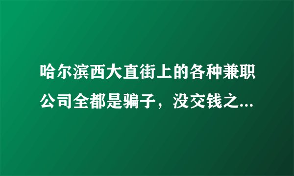 哈尔滨西大直街上的各种兼职公司全都是骗子，没交钱之前说的怎么都好！交了钱就后悔！大家千万别上当啊！
