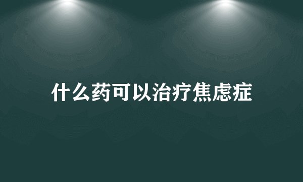 什么药可以治疗焦虑症