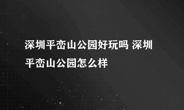 深圳平峦山公园好玩吗 深圳平峦山公园怎么样